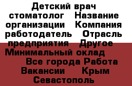 Детский врач-стоматолог › Название организации ­ Компания-работодатель › Отрасль предприятия ­ Другое › Минимальный оклад ­ 60 000 - Все города Работа » Вакансии   . Крым,Севастополь